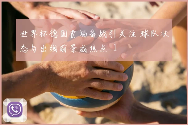 世界杯德国首场备战引关注 球队状态与出线前景成焦点_1