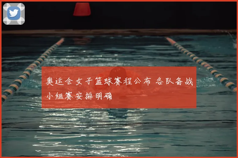 奥运会女子篮球赛程公布 各队备战小组赛安排明确