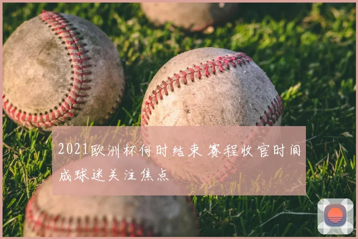 2021欧洲杯何时结束 赛程收官时间成球迷关注焦点