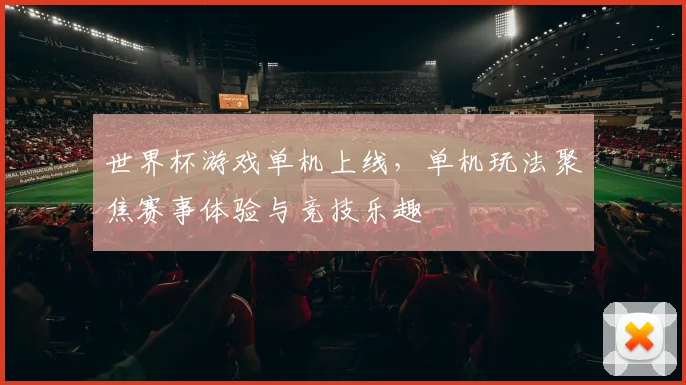 世界杯游戏单机上线,单机玩法聚焦赛事体验与竞技乐趣