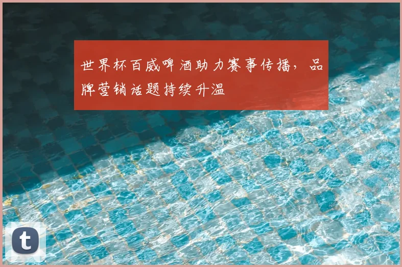 世界杯百威啤酒助力赛事传播，品牌营销话题持续升温
