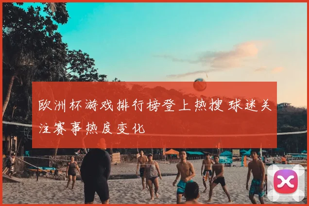 欧洲杯游戏排行榜登上热搜 球迷关注赛事热度变化