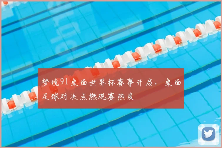 梦境91桌面世界杯赛事开启,桌面足球对决点燃观赛热度