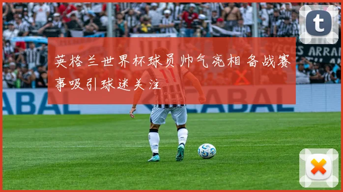 英格兰世界杯球员帅气亮相 备战赛事吸引球迷关注