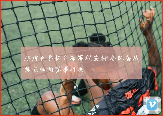 棋牌世界杯公布赛程安排 各队备战焦点转向赛事对决