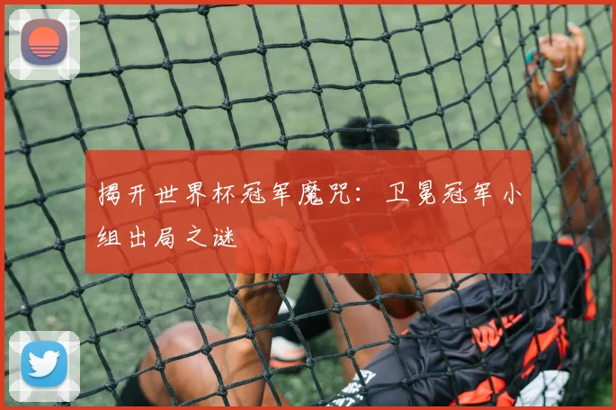 揭开世界杯冠军魔咒:卫冕冠军小组出局之谜