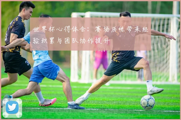世界杯心得体会：赛场历练带来经验积累与团队协作提升