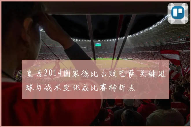 皇马2014国家德比击败巴萨 关键进球与战术变化成比赛转折点