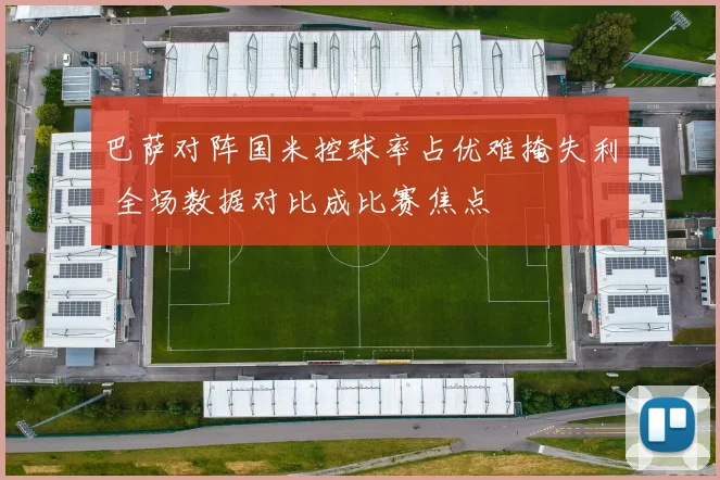 巴萨对阵国米控球率占优难掩失利 全场数据对比成比赛焦点