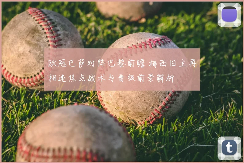 欧冠巴萨对阵巴黎前瞻 梅西旧主再相逢焦点战术与晋级前景解析