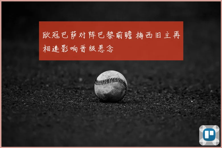 欧冠巴萨对阵巴黎前瞻 梅西旧主再相逢影响晋级悬念