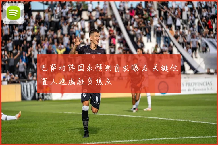 巴萨对阵国米预测首发曝光 关键位置人选成胜负焦点