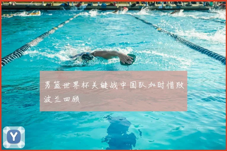 男篮世界杯关键战中国队加时惜败波兰回顾