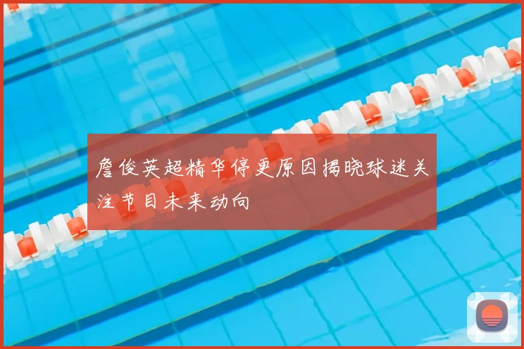 詹俊英超精华停更原因揭晓球迷关注节目未来动向