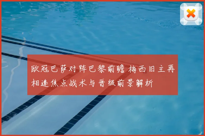 欧冠巴萨对阵巴黎前瞻 梅西旧主再相逢焦点战术与晋级前景解析